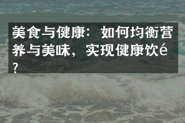 美食与健康：如何均衡营养与美味，实现健康饮食？