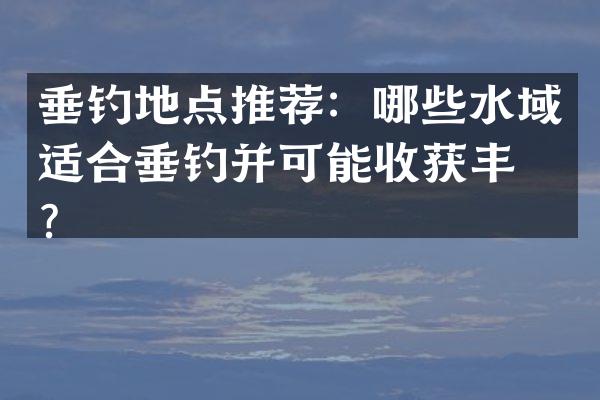 垂钓地点推荐：哪些水域适合垂钓并可能收获丰富？