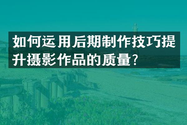 如何运用后期制作技巧提升摄影作品的质量？