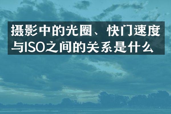 摄影中的光圈、快门速度与ISO之间的关系是什么？