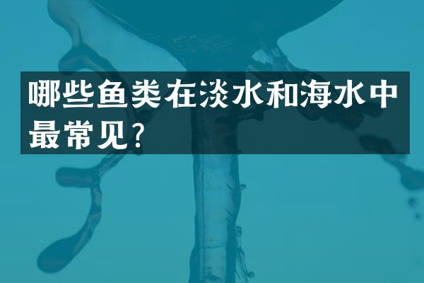 哪些鱼类在淡水和海水中最常见？