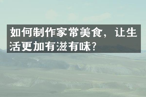 如何制作家常美食，让生活更加有滋有味？