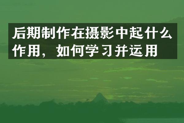 后期制作在摄影中起什么作用，如何学习并运用？