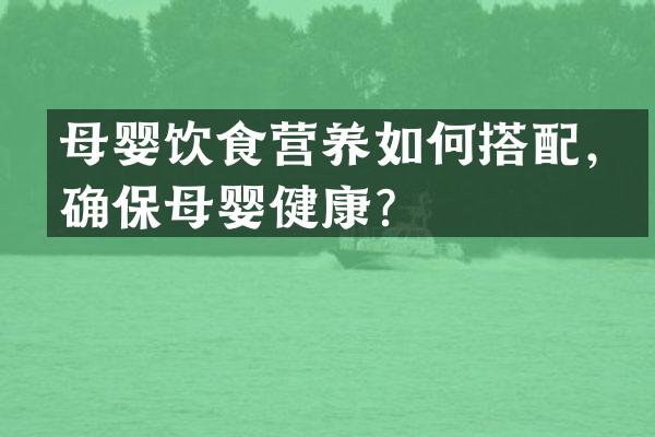 母婴饮食营养如何搭配，确保母婴健康？