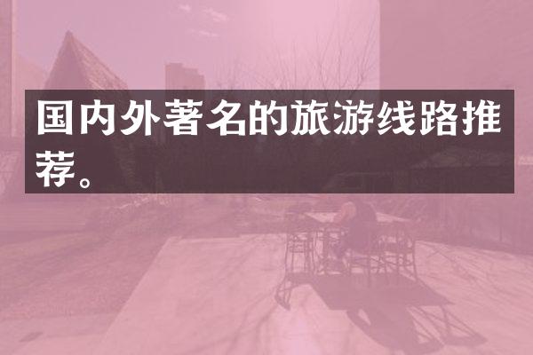 国内外著名的旅游线路推荐。