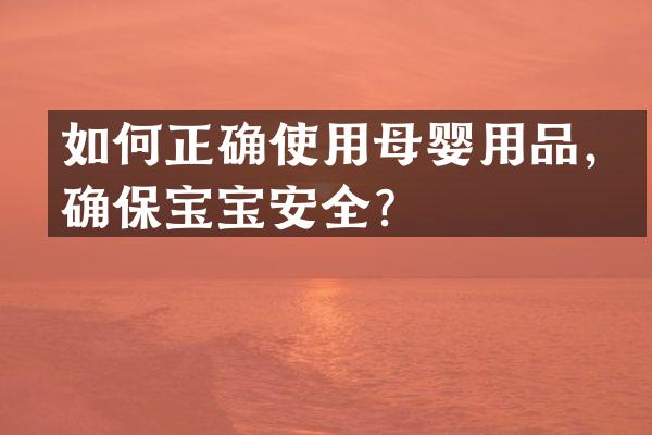 如何正确使用母婴用品，确保宝宝安全？