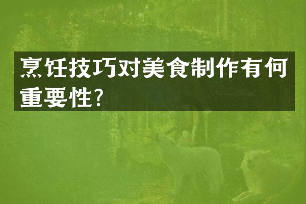 烹饪技巧对美食制作有何重要性？