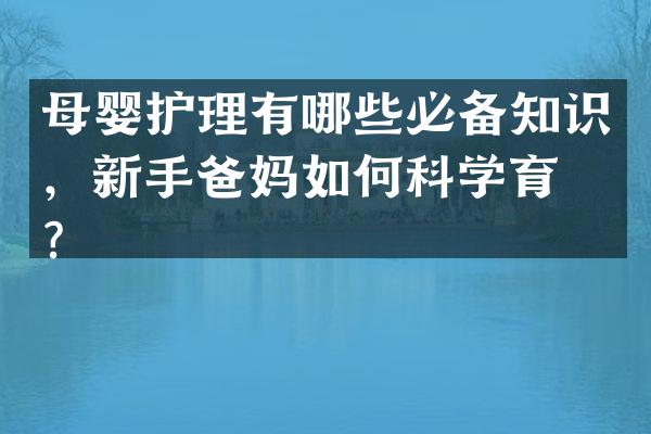 母婴护理有哪些必备知识，新手爸妈如何科学育儿？