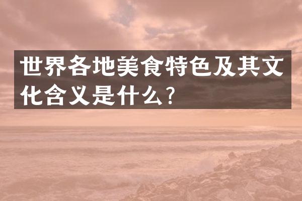 世界各地美食特色及其文化含义是什么？