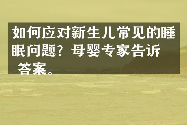 如何应对新生儿常见的睡眠问题？母婴专家告诉你答案。
