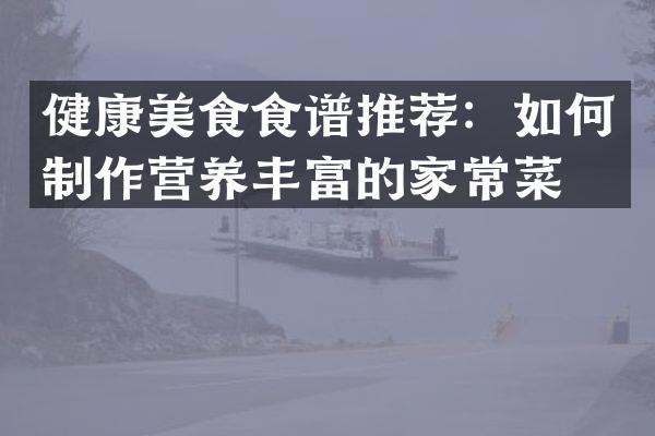 健康美食食谱推荐：如何制作营养丰富的家常菜？