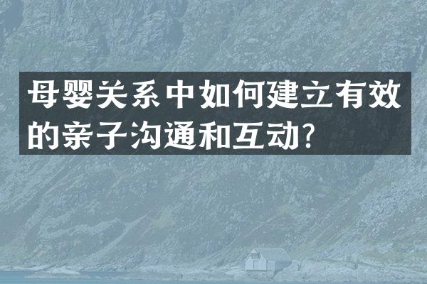 母婴关系中如何建立有效的亲子沟通和互动？