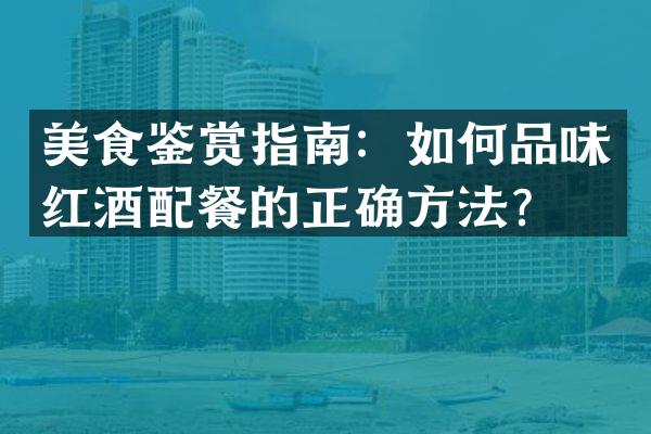 美食鉴赏指南：如何品味红酒配餐的正确方法？