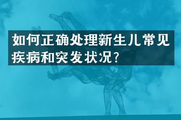 如何正确处理新生儿常见疾病和突发状况？