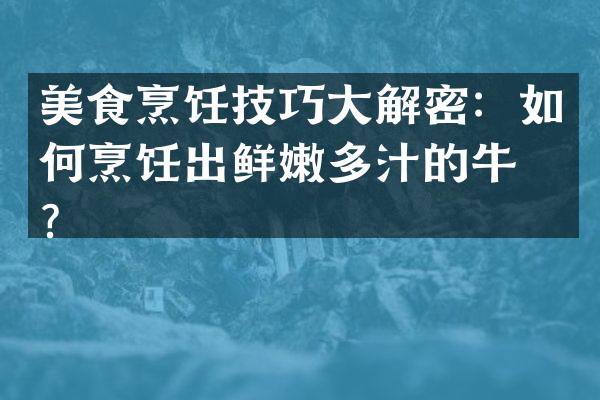 美食烹饪技巧大解密：如何烹饪出鲜嫩多汁的牛排？