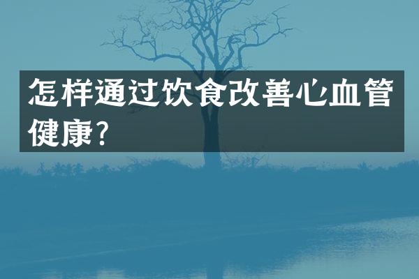 怎样通过饮食改善心血管健康？