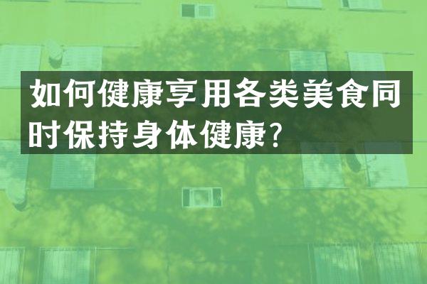 如何健康享用各类美食同时保持身体健康？