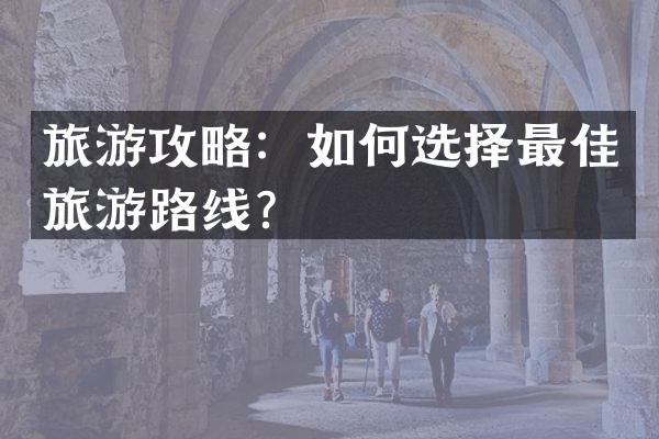 旅游攻略：如何选择最佳旅游路线？