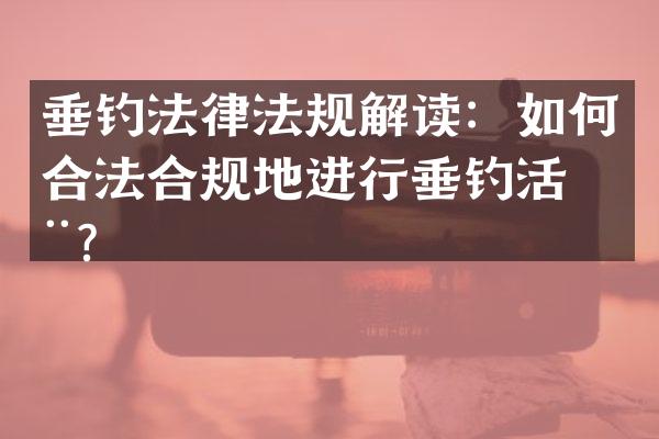 垂钓法律法规解读：如何合法合规地进行垂钓活动？