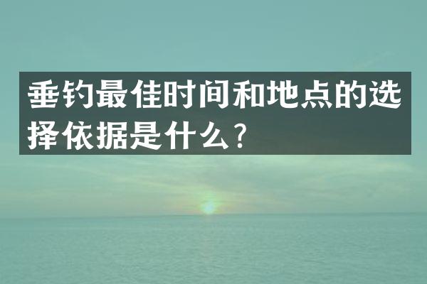 垂钓最佳时间和地点的选择依据是什么？