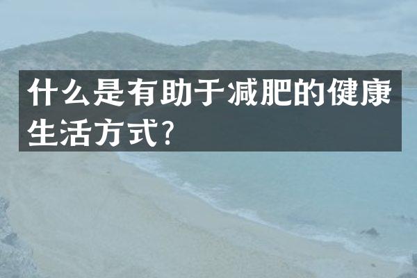 什么是有助于减肥的健康生活方式？