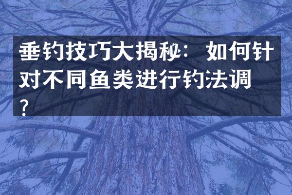 垂钓技巧大揭秘：如何针对不同鱼类进行钓法调整？