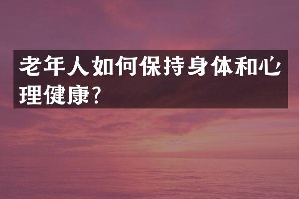 老年人如何保持身体和心理健康？