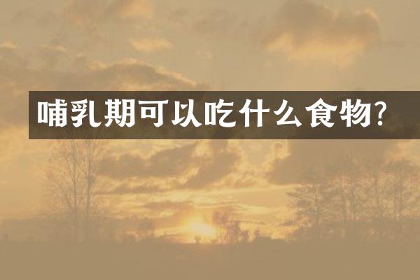哺乳期可以吃什么食物？