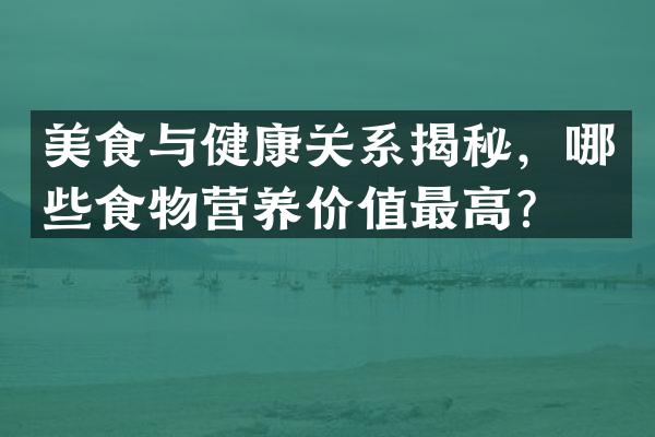 美食与健康关系揭秘，哪些食物营养价值最高？