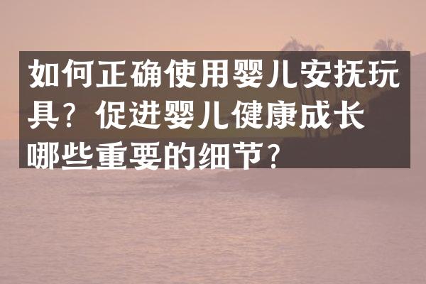 如何正确使用婴儿安抚玩具？促进婴儿健康成长有哪些重要的细节？