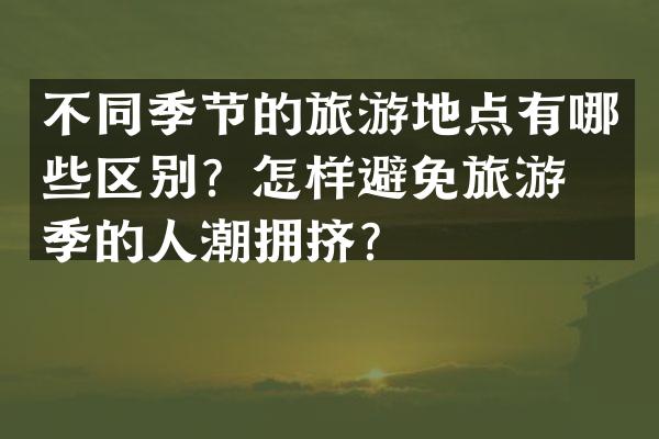 不同季节的旅游地点有哪些区别？怎样避免旅游旺季的人潮拥挤？