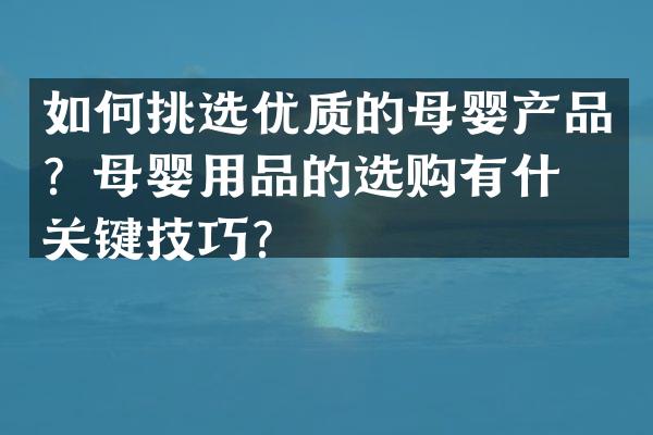 如何挑选优质的母婴产品？母婴用品的选购有什么关键技巧？