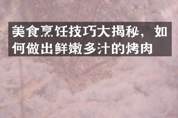 美食烹饪技巧大揭秘，如何做出鲜嫩多汁的烤肉？