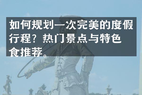 如何规划一次完美的度假行程？热门景点与特色美食推荐。