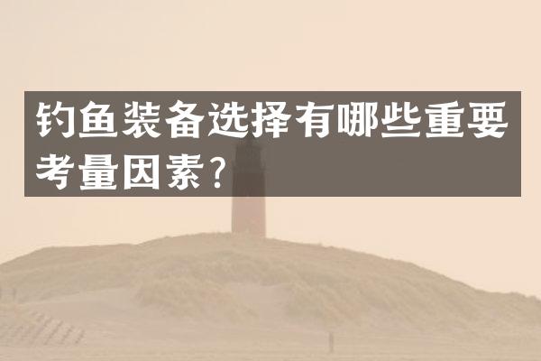 钓鱼装备选择有哪些重要考量因素？
