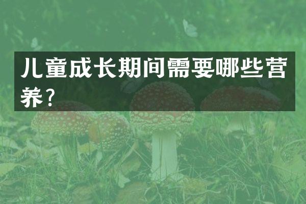 儿童成长期间需要哪些营养？