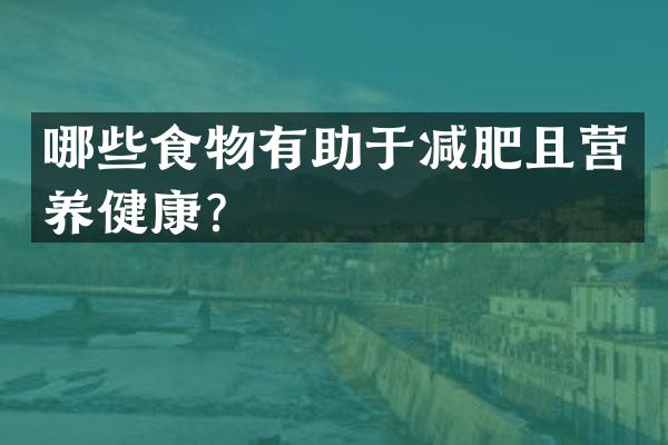 哪些食物有助于减肥且营养健康？