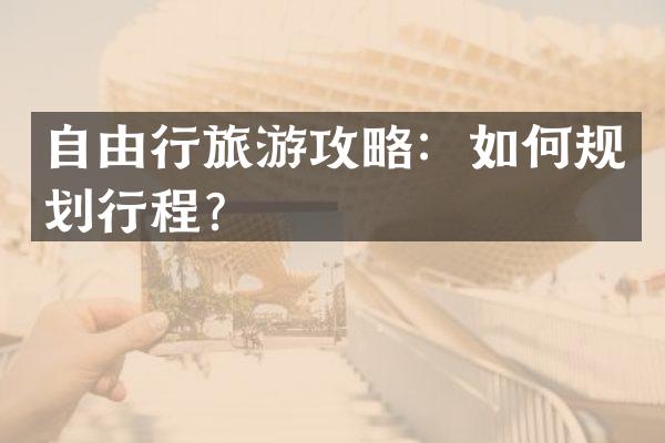 自由行旅游攻略：如何规划行程？