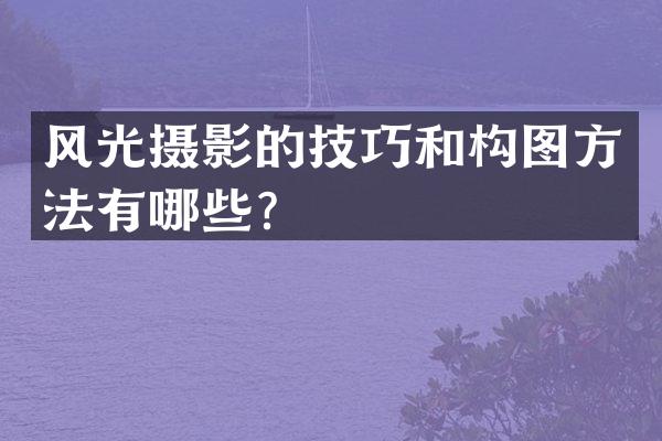 风光摄影的技巧和构图方法有哪些？