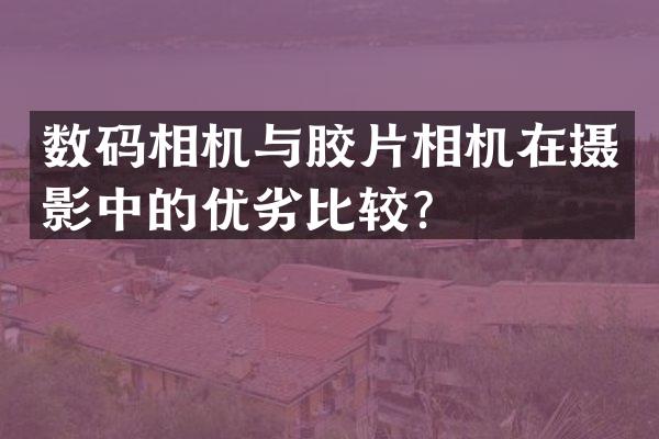 数码相机与胶片相机在摄影中的优劣比较？