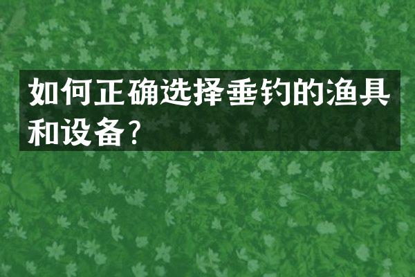 如何正确选择垂钓的渔具和设备？