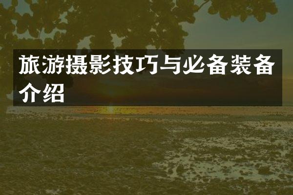 旅游摄影技巧与必备装备介绍