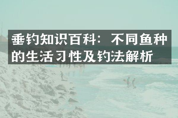垂钓知识百科：不同鱼种的生活习性及钓法解析