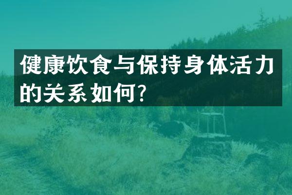 健康饮食与保持身体活力的关系如何？