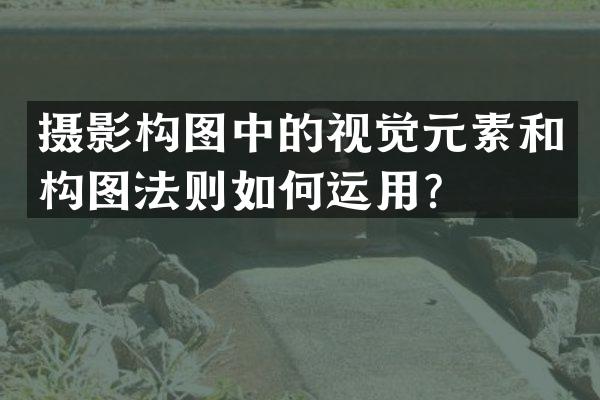 摄影构图中的视觉元素和构图法则如何运用？