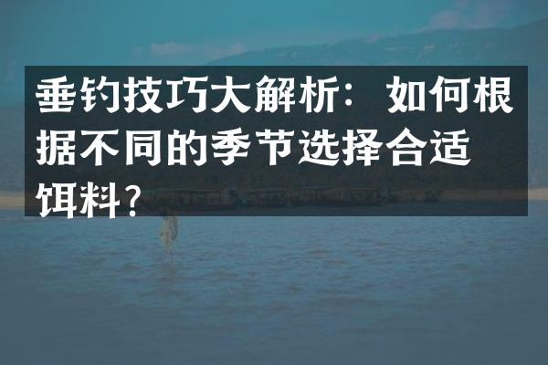 垂钓技巧大解析：如何根据不同的季节选择合适的饵料？