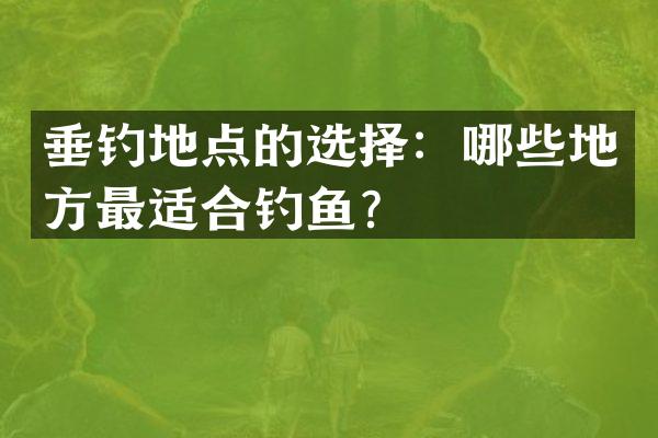 垂钓地点的选择：哪些地方最适合钓鱼？