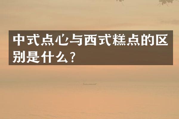 中式点心与西式糕点的区别是什么？