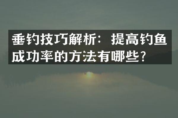 垂钓技巧解析：提高钓鱼成功率的方法有哪些？