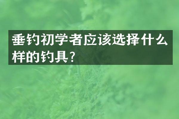 垂钓初学者应该选择什么样的钓具？